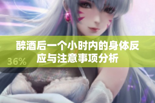 醉酒后一个小时内的身体反应与注意事项分析