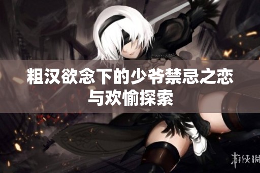 粗汉欲念下的少爷禁忌之恋与欢愉探索