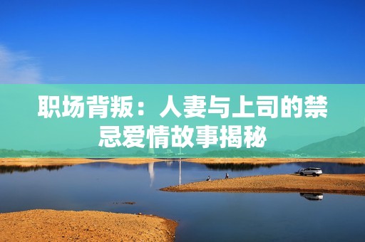 职场背叛：人妻与上司的禁忌爱情故事揭秘