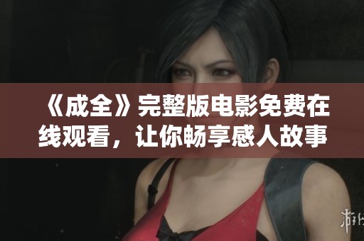 《成全》完整版电影免费在线观看，让你畅享感人故事与精彩演绎