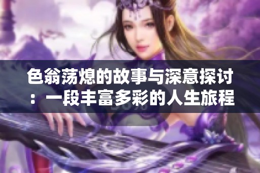 色翁荡熄的故事与深意探讨：一段丰富多彩的人生旅程