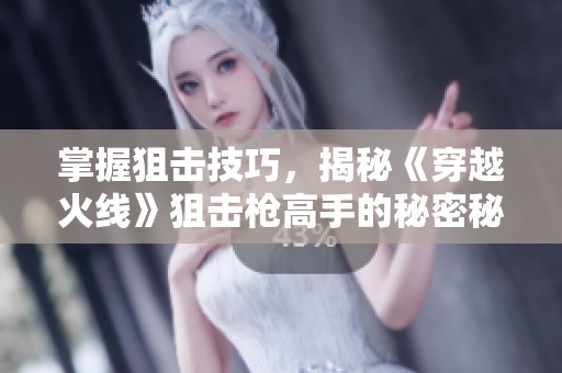 掌握狙击技巧，揭秘《穿越火线》狙击枪高手的秘密秘籍与游戏攻略