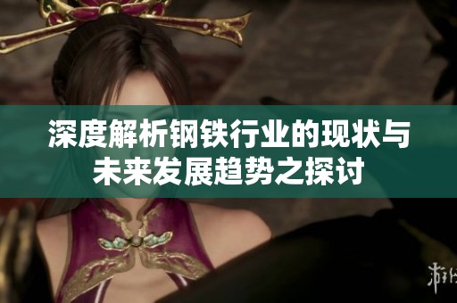 深度解析钢铁行业的现状与未来发展趋势之探讨