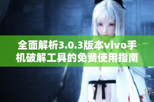 全面解析3.0.3版本vivo手机破解工具的免费使用指南