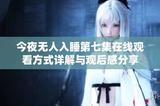 今夜无人入睡第七集在线观看方式详解与观后感分享