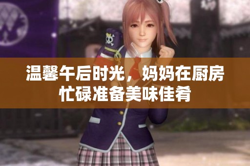 温馨午后时光，妈妈在厨房忙碌准备美味佳肴