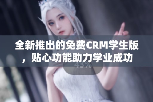 全新推出的免费CRM学生版，贴心功能助力学业成功