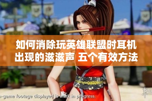 如何消除玩英雄联盟时耳机出现的滋滋声 五个有效方法提升你的游戏音质体验