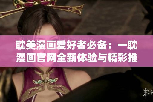 耽美漫画爱好者必备：一耽漫画官网全新体验与精彩推荐