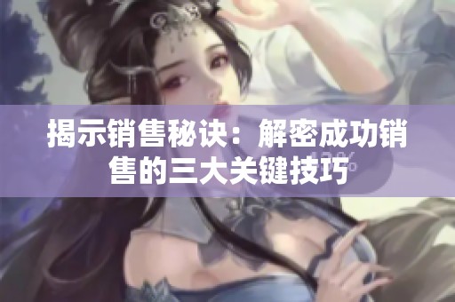 揭示销售秘诀：解密成功销售的三大关键技巧