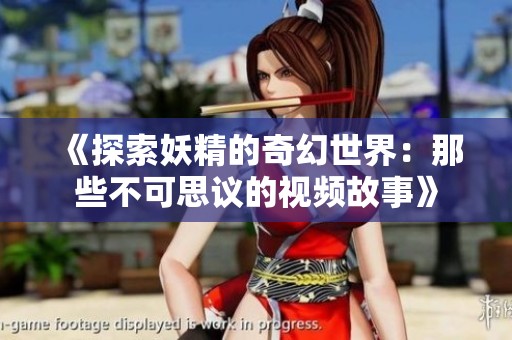 《探索妖精的奇幻世界：那些不可思议的视频故事》
