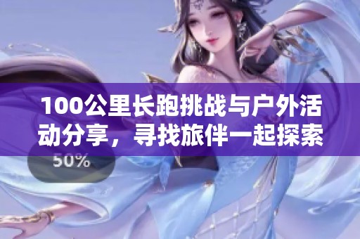 100公里长跑挑战与户外活动分享，寻找旅伴一起探索自然之美