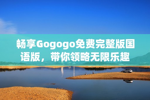 畅享Gogogo免费完整版国语版，带你领略无限乐趣