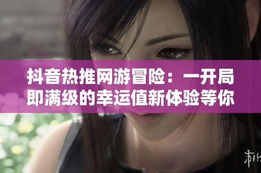抖音热推网游冒险：一开局即满级的幸运值新体验等你来挑战