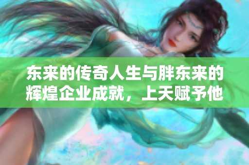 东来的传奇人生与胖东来的辉煌企业成就，上天赋予他的独特使命与机遇