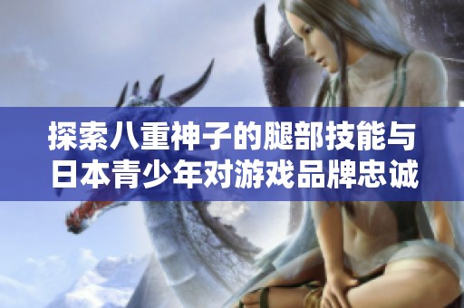探索八重神子的腿部技能与日本青少年对游戏品牌忠诚度的关系解析