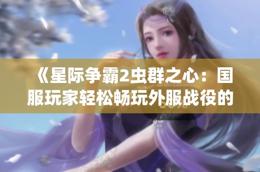 《星际争霸2虫群之心：国服玩家轻松畅玩外服战役的完整指南》
