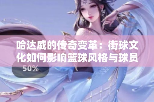 哈达威的传奇变革：街球文化如何影响篮球风格与球员发展之路
