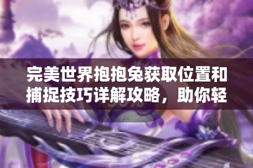 完美世界抱抱兔获取位置和捕捉技巧详解攻略，助你轻松抓住萌宠！