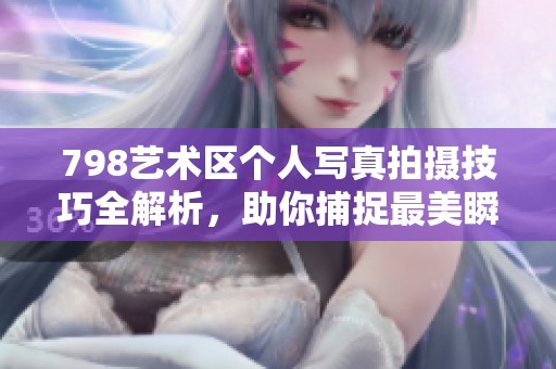 798艺术区个人写真拍摄技巧全解析，助你捕捉最美瞬间