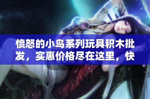 愤怒的小鸟系列玩具积木批发，实惠价格尽在这里，快来选购您的欢乐天地！