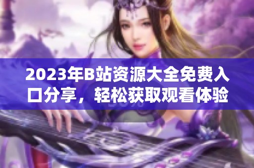 2023年B站资源大全免费入口分享，轻松获取观看体验