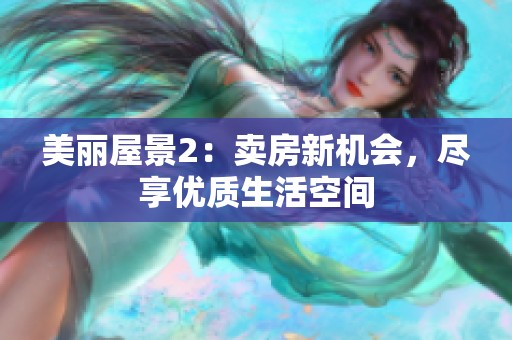 美丽屋景2：卖房新机会，尽享优质生活空间