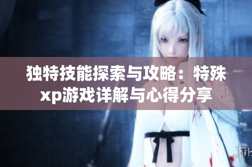 独特技能探索与攻略：特殊xp游戏详解与心得分享