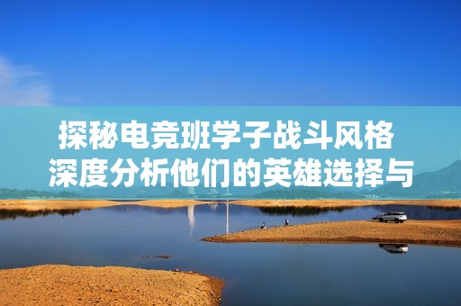 探秘电竞班学子战斗风格 深度分析他们的英雄选择与段位水平