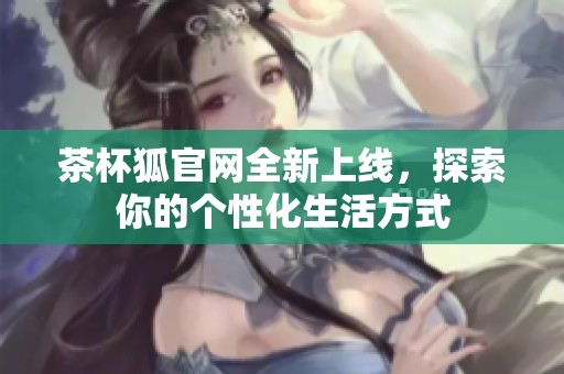 茶杯狐官网全新上线，探索你的个性化生活方式