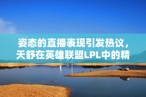 姿态的直播表现引发热议，天舒在英雄联盟LPL中的精彩瞬间令人难以忘怀