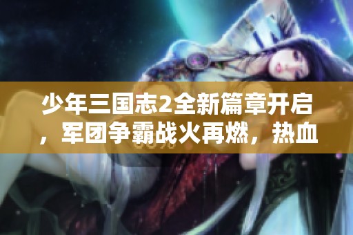 少年三国志2全新篇章开启，军团争霸战火再燃，热血对决引领策略时代