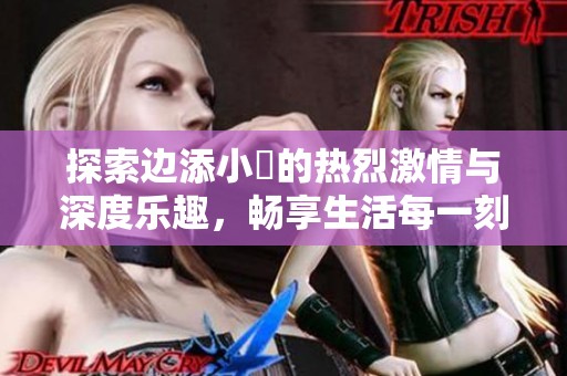 探索边添小泬的热烈激情与深度乐趣，畅享生活每一刻