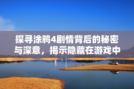 探寻涂鸦4剧情背后的秘密与深意，揭示隐藏在游戏中的复杂故事线与角色关系
