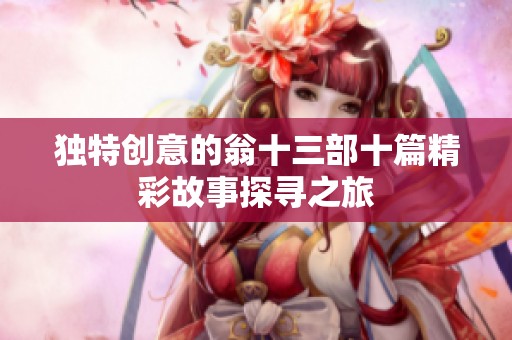 独特创意的翁十三部十篇精彩故事探寻之旅