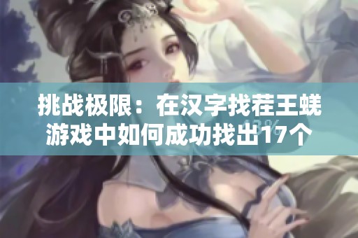 挑战极限：在汉字找茬王蜣游戏中如何成功找出17个常见汉字通关攻略