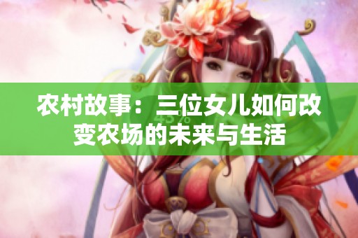 农村故事：三位女儿如何改变农场的未来与生活