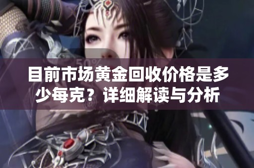 目前市场黄金回收价格是多少每克？详细解读与分析