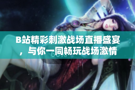 B站精彩刺激战场直播盛宴，与你一同畅玩战场激情