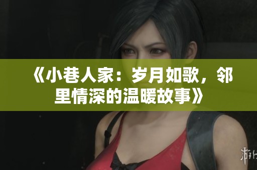 《小巷人家：岁月如歌，邻里情深的温暖故事》
