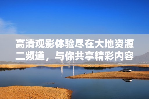 高清观影体验尽在大地资源二频道，与你共享精彩内容