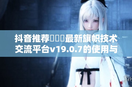 抖音推荐逹葢薾最新旗帜技术交流平台v19.0.7的使用与分享指南