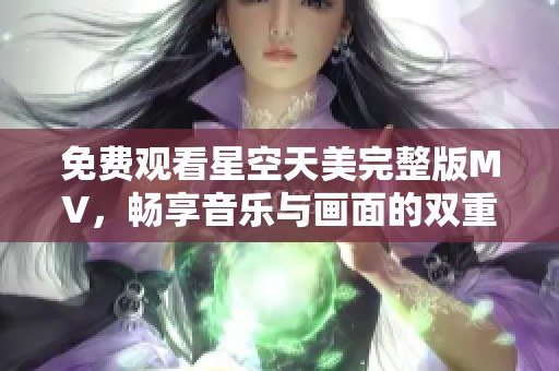 免费观看星空天美完整版MV，畅享音乐与画面的双重盛宴