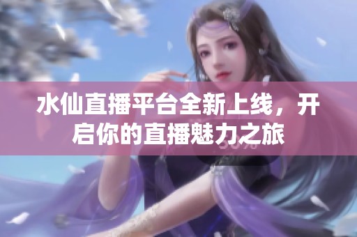 水仙直播平台全新上线，开启你的直播魅力之旅