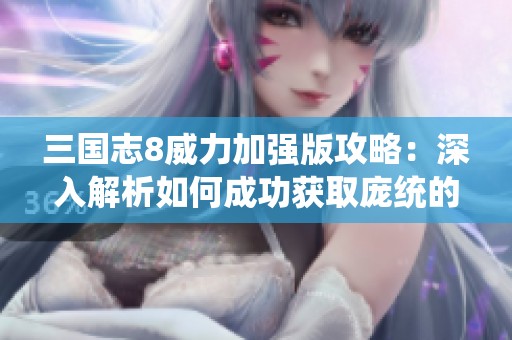 三国志8威力加强版攻略：深入解析如何成功获取庞统的详细方法与技巧