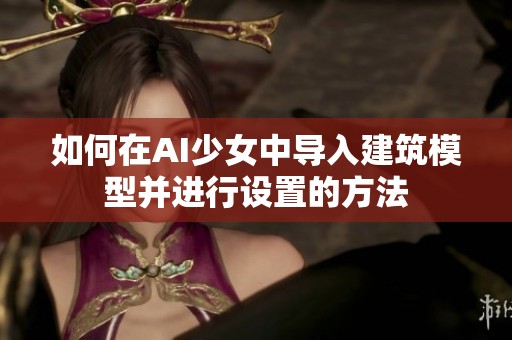 如何在AI少女中导入建筑模型并进行设置的方法