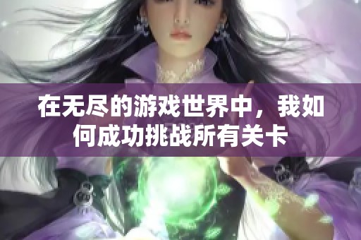 在无尽的游戏世界中，我如何成功挑战所有关卡