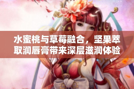 水蜜桃与草莓融合，坚果萃取润唇膏带来深层滋润体验