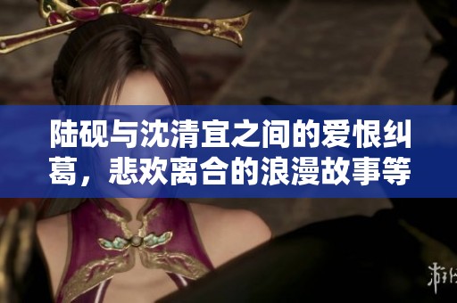 陆砚与沈清宜之间的爱恨纠葛，悲欢离合的浪漫故事等你来阅读