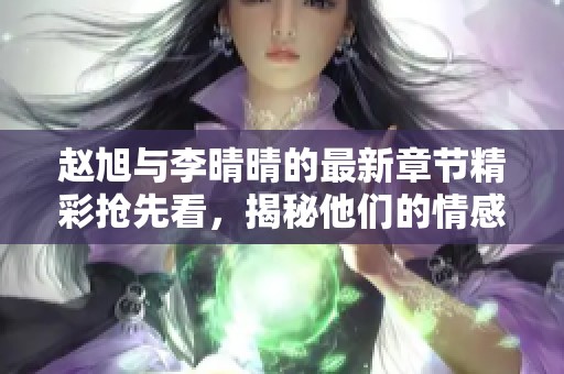 赵旭与李晴晴的最新章节精彩抢先看，揭秘他们的情感故事！